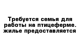 Требуется семья для работы на птицеферме. жилье предоставляется